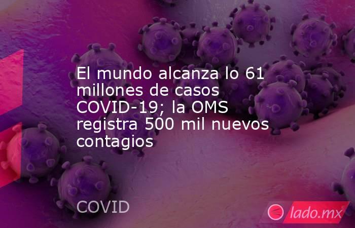 El mundo alcanza lo 61 millones de casos COVID-19; la OMS registra 500 mil nuevos contagios. Noticias en tiempo real