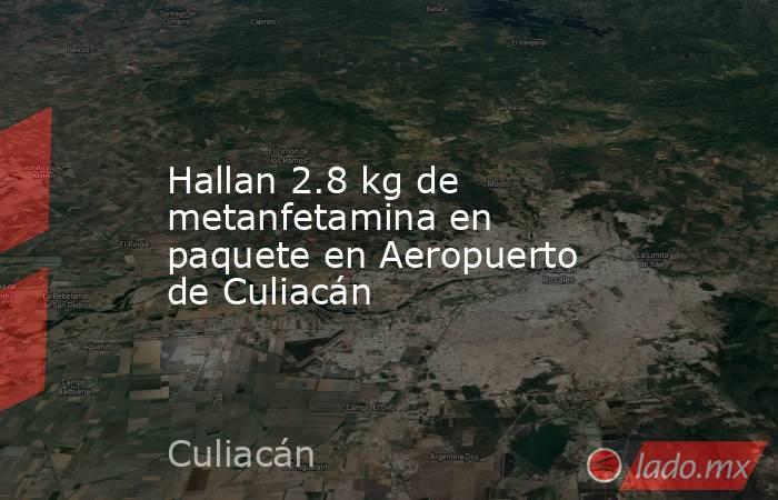 Hallan 2.8 kg de metanfetamina en paquete en Aeropuerto de Culiacán. Noticias en tiempo real