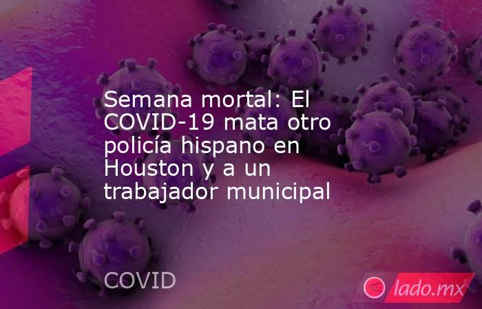 Semana mortal: El COVID-19 mata otro policía hispano en Houston y a un trabajador municipal. Noticias en tiempo real