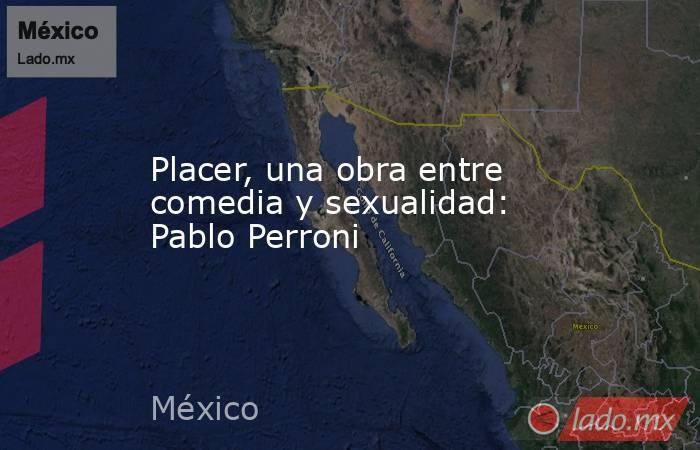 Placer, una obra entre comedia y sexualidad: Pablo Perroni. Noticias en tiempo real