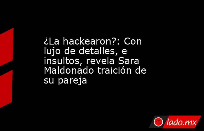 ¿La hackearon?: Con lujo de detalles, e insultos, revela Sara Maldonado traición de su pareja
. Noticias en tiempo real