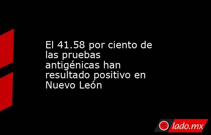 El 41.58 por ciento de las pruebas antigénicas han resultado positivo en Nuevo León. Noticias en tiempo real