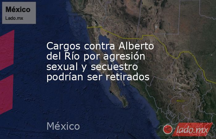 Cargos contra Alberto del Río por agresión sexual y secuestro podrían ser retirados. Noticias en tiempo real