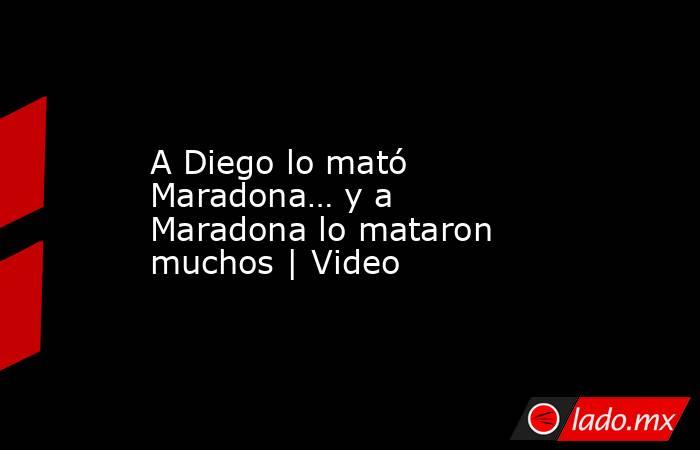 A Diego lo mató Maradona… y a Maradona lo mataron muchos | Video. Noticias en tiempo real