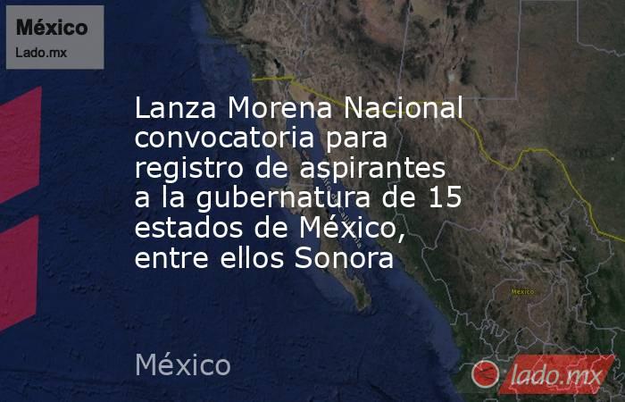 Lanza Morena Nacional convocatoria para registro de aspirantes a la gubernatura de 15 estados de México, entre ellos Sonora. Noticias en tiempo real