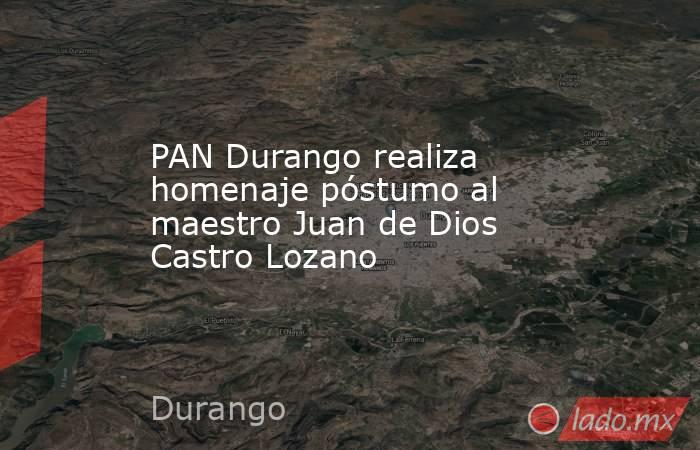 PAN Durango realiza homenaje póstumo al maestro Juan de Dios Castro Lozano. Noticias en tiempo real