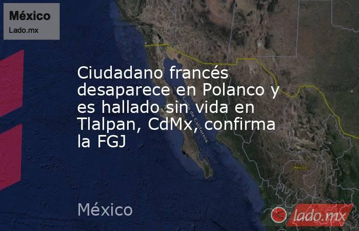 Ciudadano francés desaparece en Polanco y es hallado sin vida en Tlalpan, CdMx, confirma la FGJ. Noticias en tiempo real