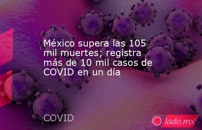 México supera las 105 mil muertes; registra más de 10 mil casos de COVID en un día. Noticias en tiempo real