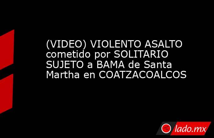 (VIDEO) VIOLENTO ASALTO cometido por SOLITARIO SUJETO a BAMA de Santa Martha en COATZACOALCOS. Noticias en tiempo real