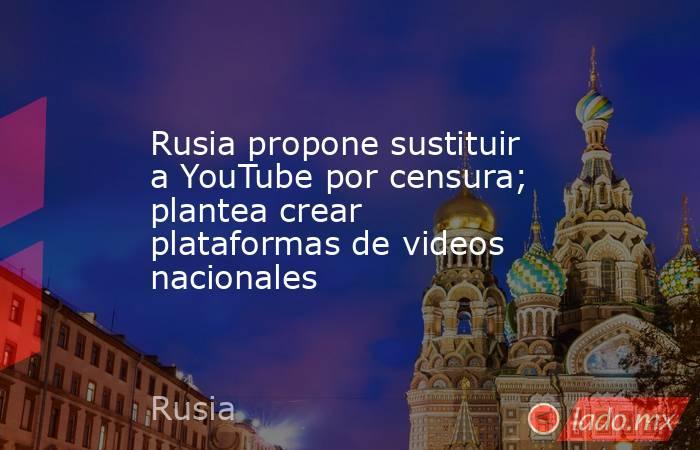 Rusia propone sustituir a YouTube por censura; plantea crear plataformas de videos nacionales. Noticias en tiempo real