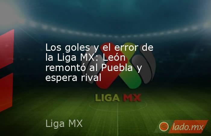 Los goles y el error de la Liga MX: León remontó al Puebla y espera rival. Noticias en tiempo real