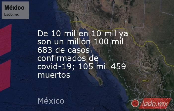 De 10 mil en 10 mil ya son un millón 100 mil 683 de casos confirmados de covid-19; 105 mil 459 muertos. Noticias en tiempo real