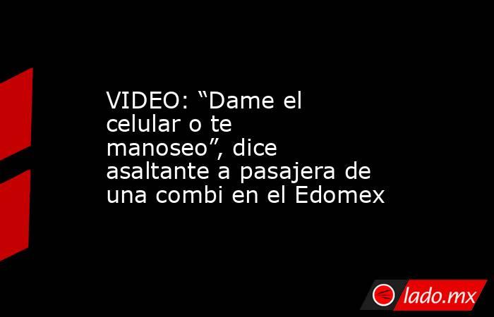 VIDEO: “Dame el celular o te manoseo”, dice asaltante a pasajera de una combi en el Edomex. Noticias en tiempo real