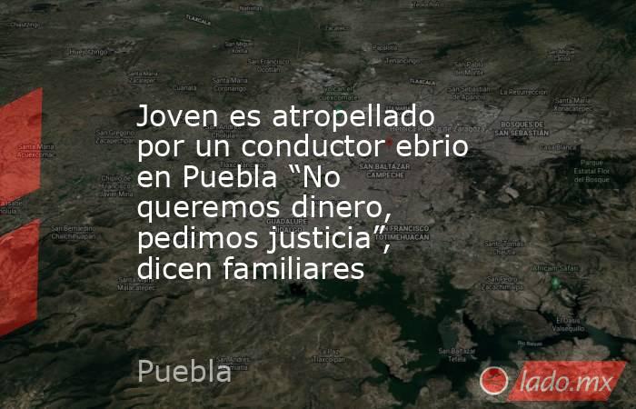 Joven es atropellado por un conductor ebrio en Puebla “No queremos dinero, pedimos justicia”, dicen familiares. Noticias en tiempo real