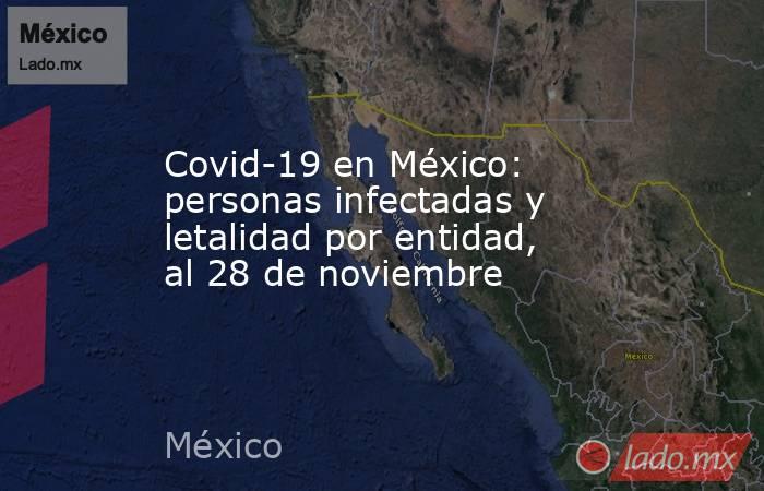 Covid-19 en México: personas infectadas y letalidad por entidad, al 28 de noviembre. Noticias en tiempo real