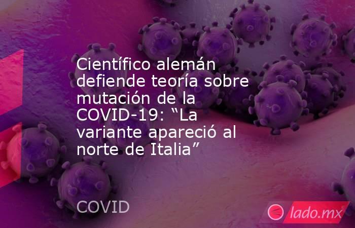 Científico alemán defiende teoría sobre mutación de la COVID-19: “La variante apareció al norte de Italia”. Noticias en tiempo real