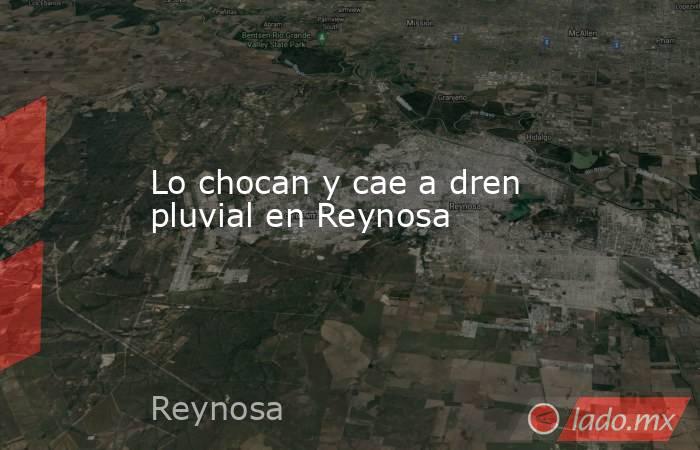 Lo chocan y cae a dren pluvial en Reynosa. Noticias en tiempo real