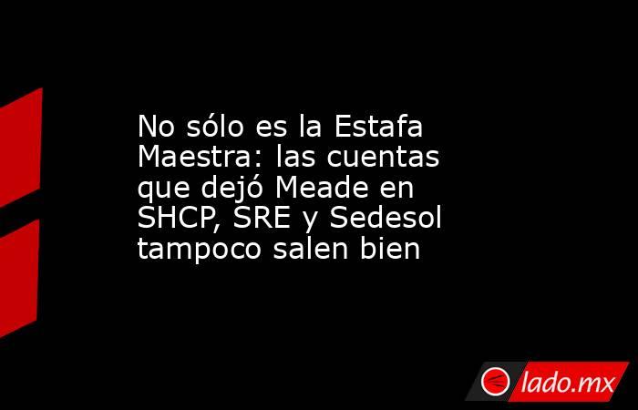 No sólo es la Estafa Maestra: las cuentas que dejó Meade en SHCP, SRE y Sedesol tampoco salen bien. Noticias en tiempo real