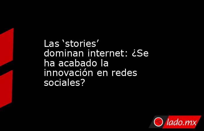 Las ‘stories’ dominan internet: ¿Se ha acabado la innovación en redes sociales?. Noticias en tiempo real