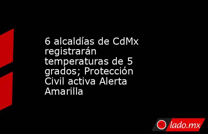 6 alcaldías de CdMx registrarán temperaturas de 5 grados; Protección Civil activa Alerta Amarilla. Noticias en tiempo real
