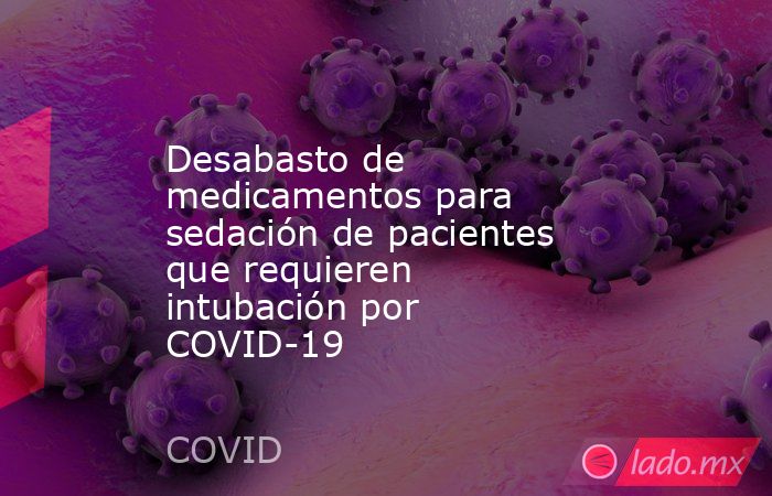 Desabasto de medicamentos para sedación de pacientes que requieren intubación por COVID-19. Noticias en tiempo real