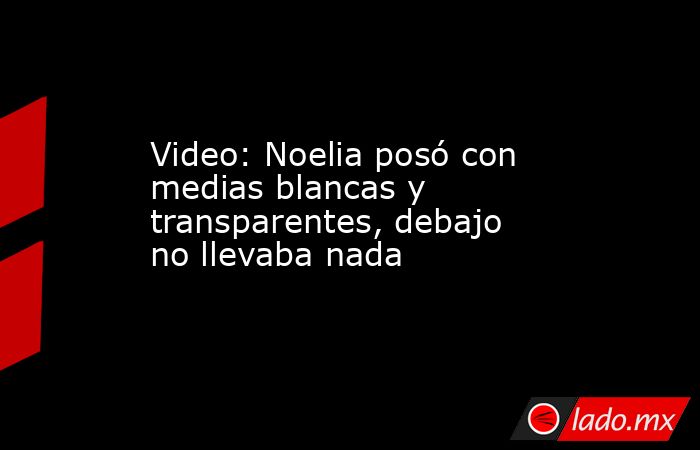 Video: Noelia posó con medias blancas y transparentes, debajo no llevaba nada. Noticias en tiempo real