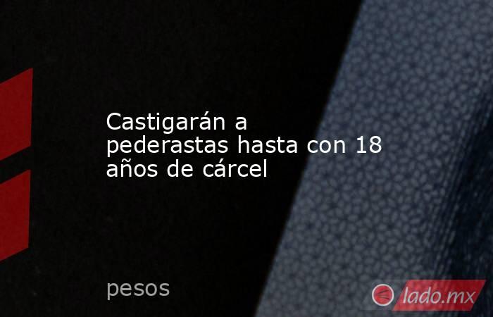 Castigarán a pederastas hasta con 18 años de cárcel. Noticias en tiempo real