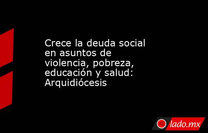 Crece la deuda social en asuntos de violencia, pobreza, educación y salud: Arquidiócesis. Noticias en tiempo real