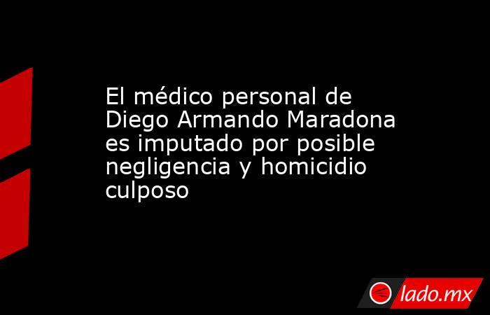 El médico personal de Diego Armando Maradona es imputado por posible negligencia y homicidio culposo. Noticias en tiempo real