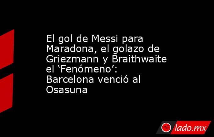 El gol de Messi para Maradona, el golazo de Griezmann y Braithwaite el ‘Fenómeno’: Barcelona venció al Osasuna. Noticias en tiempo real