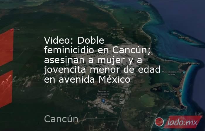 Video: Doble feminicidio en Cancún; asesinan a mujer y a jovencita menor de edad en avenida México. Noticias en tiempo real