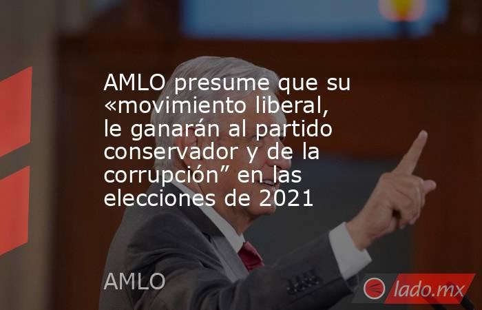 AMLO presume que su «movimiento liberal, le ganarán al partido conservador y de la corrupción” en las elecciones de 2021. Noticias en tiempo real