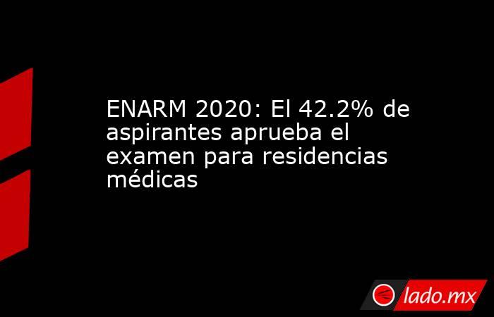 ENARM 2020: El 42.2% de aspirantes aprueba el examen para residencias médicas. Noticias en tiempo real