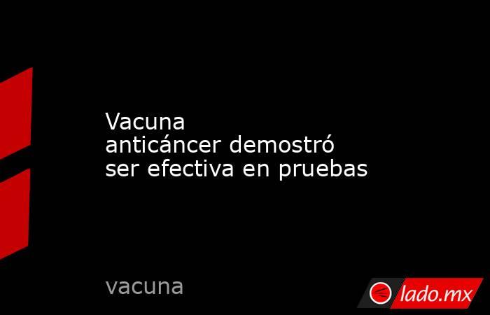 Vacuna anticáncer demostró ser efectiva en pruebas. Noticias en tiempo real