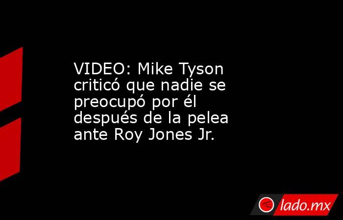 VIDEO: Mike Tyson criticó que nadie se preocupó por él después de la pelea ante Roy Jones Jr.. Noticias en tiempo real