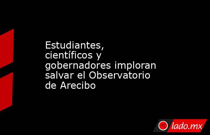 Estudiantes, científicos y gobernadores imploran salvar el Observatorio de Arecibo. Noticias en tiempo real