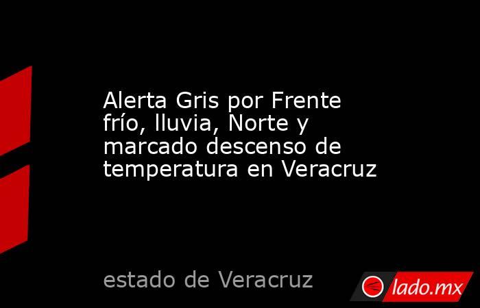 Alerta Gris por Frente frío, lluvia, Norte y marcado descenso de temperatura en Veracruz. Noticias en tiempo real