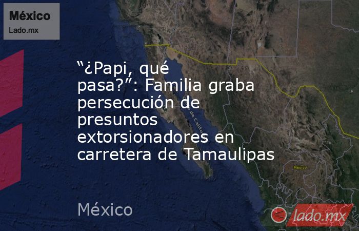 “¿Papi, qué pasa?”: Familia graba persecución de presuntos extorsionadores en carretera de Tamaulipas. Noticias en tiempo real