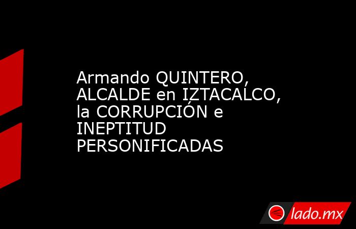 Armando QUINTERO, ALCALDE en IZTACALCO, la CORRUPCIÓN e INEPTITUD PERSONIFICADAS. Noticias en tiempo real