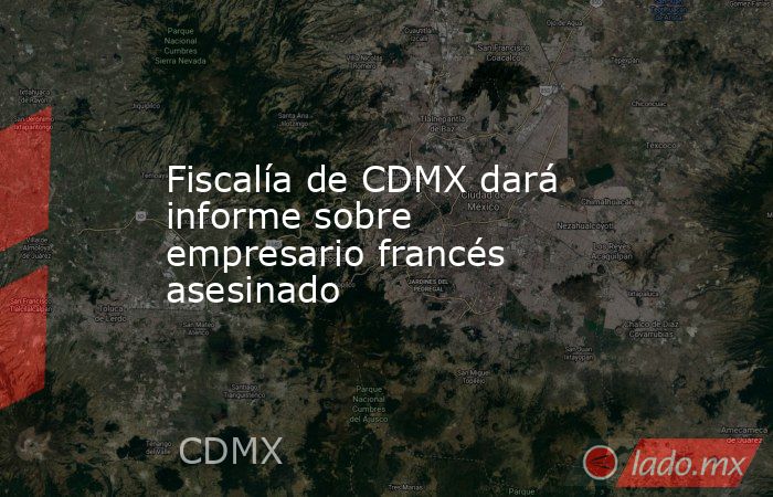 Fiscalía de CDMX dará informe sobre empresario francés asesinado. Noticias en tiempo real