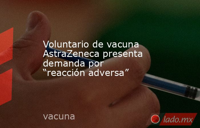 Voluntario de vacuna AstraZeneca presenta demanda por “reacción adversa”. Noticias en tiempo real