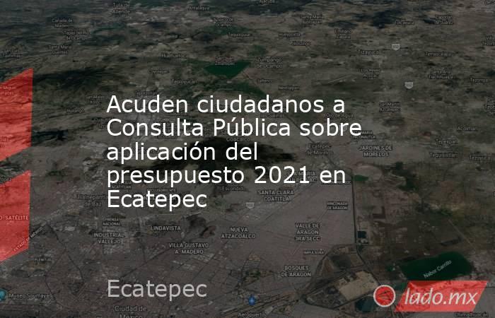 Acuden ciudadanos a Consulta Pública sobre aplicación del presupuesto 2021 en Ecatepec. Noticias en tiempo real