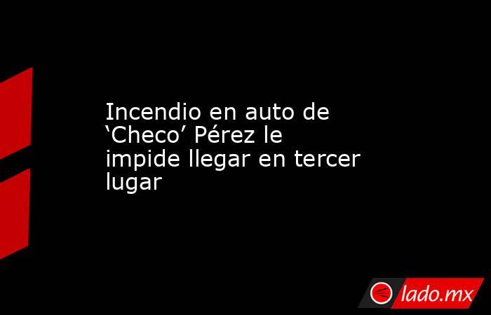 Incendio en auto de ‘Checo’ Pérez le impide llegar en tercer lugar. Noticias en tiempo real