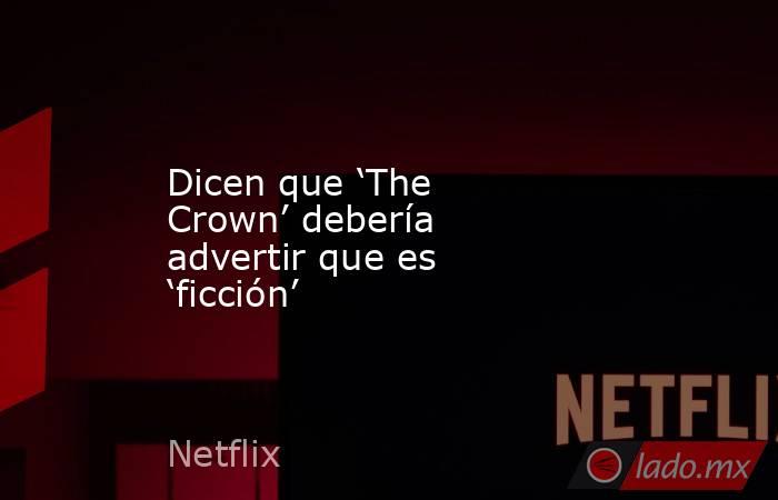 Dicen que ‘The Crown’ debería advertir que es ‘ficción’. Noticias en tiempo real