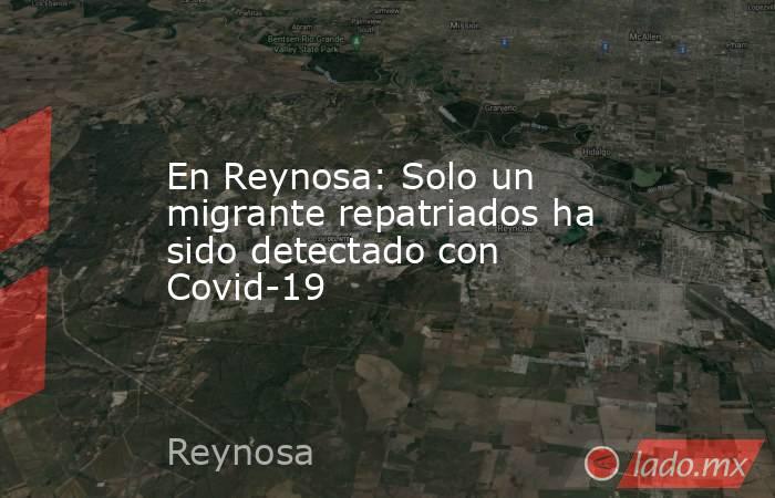 En Reynosa: Solo un migrante repatriados ha sido detectado con Covid-19. Noticias en tiempo real