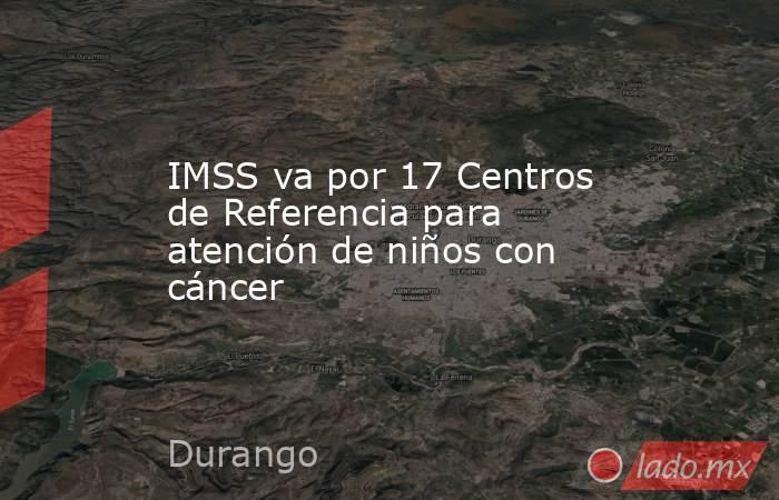 IMSS va por 17 Centros de Referencia para atención de niños con cáncer. Noticias en tiempo real