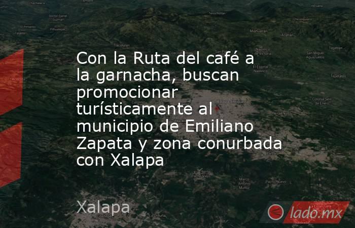 Con la Ruta del café a la garnacha, buscan promocionar turísticamente al municipio de Emiliano Zapata y zona conurbada con Xalapa. Noticias en tiempo real