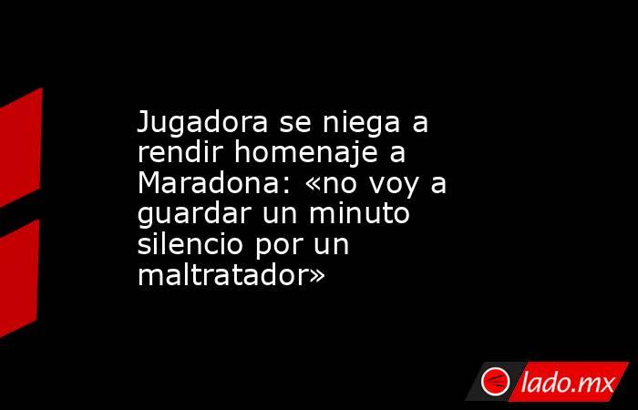 Jugadora se niega a rendir homenaje a Maradona: «no voy a guardar un minuto silencio por un maltratador». Noticias en tiempo real