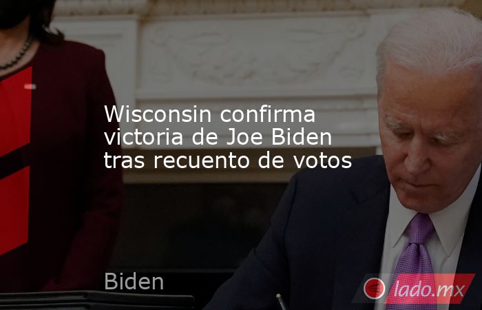 Wisconsin confirma victoria de Joe Biden tras recuento de votos. Noticias en tiempo real
