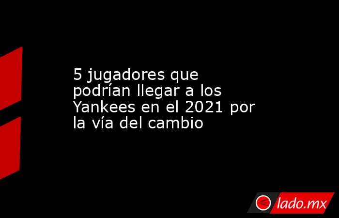 5 jugadores que podrían llegar a los Yankees en el 2021 por la vía del cambio. Noticias en tiempo real